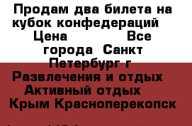 Продам два билета на кубок конфедераций  › Цена ­ 20 000 - Все города, Санкт-Петербург г. Развлечения и отдых » Активный отдых   . Крым,Красноперекопск